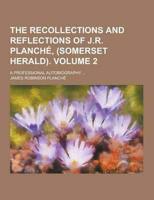 The Recollections and Reflections of J.R. Planche, (Somerset Herald); A Professional Autobiography ... Volume 2