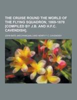 The Cruise Round the World of the Flying Squadron, 1869-1870 [Compiled by J.B. And H.F.C. Cavendish]