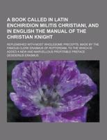 A Book Called in Latin Enchiridion Militis Christiani, and in English the Manual of the Christian Knight; Replenished With Most Wholesome Precepts,