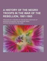 A History of the Negro Troops in the War of the Rebellion, 1861-1865; Preceded by a Review of the Military Services of Negroes in Ancient and Modern