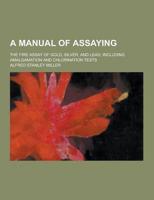 A Manual of Assaying; The Fire Assay of Gold, Silver, and Lead, Including Amalgamation and Chlorination Tests