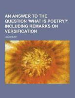 An Answer to the Question 'What Is Poetry?' Including Remarks on Versification
