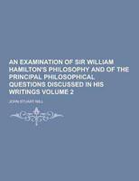 An Examination of Sir William Hamilton's Philosophy and of the Principal Philosophical Questions Discussed in His Writings Volume 2
