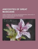 Anecdotes of Great Musicians; Three Hundred Anecdotes and Biographical Sketches of Famous Composers and Performers