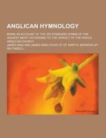 Anglican Hymnology; Being an Account of the 325 Standard Hymns of the Highest Merit According to the Verdict of the Whole Anglican Church