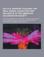 Facts & Opinions Touching the Real Origin, Character and Influence of the American Colonization Society; Views of Wilberforce, Clarkson & Others, And