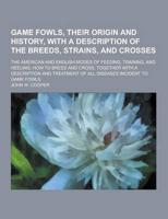 Game Fowls, Their Origin and History, With a Description of the Breeds, Strains, and Crosses; The American and English Modes of Feeding, Training, And