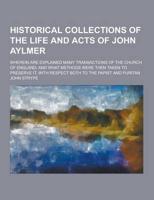Historical Collections of the Life and Acts of John Aylmer; Wherein Are Explained Many Transactions of the Church of England; And What Methods Were Th