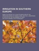 Irrigation in Southern Europe; Being the Report of a Tour of Inspection of the Irrigation Works of France, Spain, and Italy, Undertaken in 1867-68 For