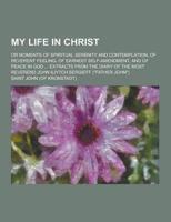 My Life in Christ; Or Moments of Spiritual Serenity and Contemplation, of Reverent Feeling, of Earnest Self-Amendment, and of Peace in God ... Extract