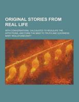 Original Stories from Real Life; With Conversations, Calculated to Regulate the Affections, and Form the Mind to Truth and Goodness