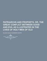 Patriarchs and Prophets, Or, the Great Conflict Between Good and Evil as Illustrated in the Lives of Holy Men of Old