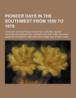 Pioneer Days in the Southwest from 1850 to 1879; Thrilling Descriptions of Buffalo Hunting, Indian Fighting and Massacres, Cowboy Life and Home Buildi