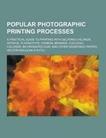 Popular Photographic Printing Processes; A Practical Guide to Printing With Gelatino-Chloride, Artigue, Platinotype, Carbon, Bromide, Collodio-Chlorid