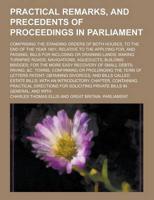 Practical Remarks, and Precedents of Proceedings in Parliament; Comprising the Standing Orders of Both Houses, to the End of the Year 1801; Relative T
