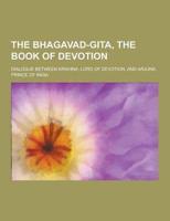 The Bhagavad-Gita, the Book of Devotion; Dialogue Between Krishna, Lord of Devotion, and Arjuna, Prince of India