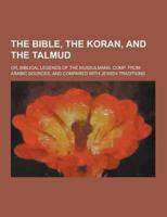 The Bible, the Koran, and the Talmud; Or, Biblical Legends of the Mussulmans. Comp. From Arabic Sources, and Compared With Jewish Traditions