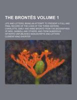 The Brontes; Life and Letters, Being an Attempt to Present a Full and Final Record of the Lives of the Three Sisters, Charlotte, Emily and Anne Bronte