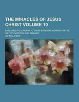 The Miracles of Jesus Christ; Explained According to Their Spiritual Meaning, in the Way of Question and Answer Volume 10
