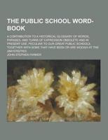The Public School Word-Book; A Contribution to a Historical Glossary of Words, Phrases, and Turns of Expression Obsolete and in Present Use, Peculiar