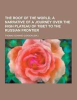 The Roof of the World, a Narrative of a Journey Over the High Plateau of Tibet to the Russian Frontier