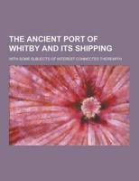 The Ancient Port of Whitby and Its Shipping; With Some Subjects of Interest Connected Therewith