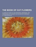The Book of Cut Flowers; A Complete Guide to the Preparing, Arranging, and Preserving of Flowers for Decorative Purposes