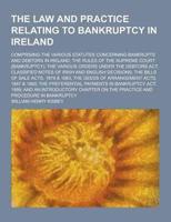 The Law and Practice Relating to Bankruptcy in Ireland; Comprising the Various Statutes Concerning Bankrupts and Debtors in Ireland; The Rules of The