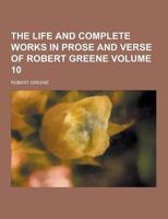 The Life and Complete Works in Prose and Verse of Robert Greene Volume 10