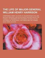 The Life of Major-General William Henry Harrison; Comprising a Brief Account of His Important Civil and Military Services, and an Accurate Description