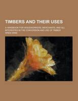 Timbers and Their Uses; A Handbook for Woodworkers, Merchants, and All Interested in the Conversion and Use of Timber