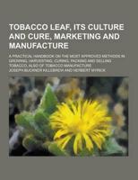 Tobacco Leaf, Its Culture and Cure, Marketing and Manufacture; A Practical Handbook on the Most Approved Methods in Growing, Harvesting, Curing, Packi