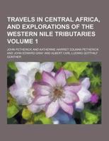 Travels in Central Africa, and Explorations of the Western Nile Tributaries Volume 1