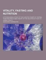 Vitality, Fasting and Nutrition; A Physiological Study of the Curative Power of Fasting, Together With a New Theory of the Relation of Food to Human V