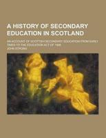 A History of Secondary Education in Scotland; An Account of Scottish Secondary Education from Early Times to the Education Act of 1908