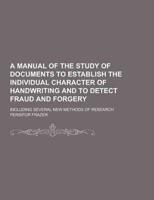 A Manual of the Study of Documents to Establish the Individual Character of Handwriting and to Detect Fraud and Forgery; Including Several New Metho