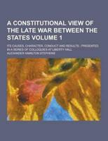A Constitutional View of the Late War Between the States; Its Causes, Character, Conduct and Results; Presented in a Series of Colloquies at Liberty