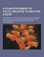 A Plain Statement of Facts, Relative to Sir Eyre Coote; Containing the Official Correspondence and Documents Connected With His Case; And the Procee
