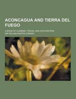 Aconcagua and Tierra Del Fuego; A Book of Climbing, Travel and Exploration