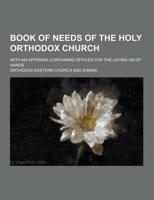 Book of Needs of the Holy Orthodox Church; With an Appendix Containing Offices for the Laying on of Hands