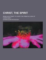 Christ, the Spirit; Being an Attempt to State the Primitive View of Christianity