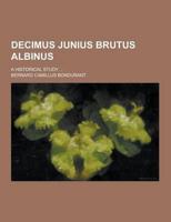 Decimus Junius Brutus Albinus; A Historical Study ...