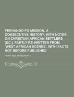 Fernando Po Mission, a Consecutive History, With Notes on Christian African Settlers [&C.]. Partly Re-Written from 'West African Scenes', With Facts N