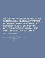 History of Protestant Theology Particularly in Germany Viewed According to Its Fundamental Movement and in Connection With the Religious, Moral, and I