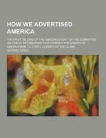 How We Advertised America; The First Telling of the Amazing Story of the Committee on Public Information That Carried the Gospel of Americanism to Eve