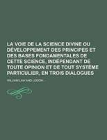 La Voie De La Science Divine Ou Developpement Des Principes Et Des Bases Fondamentales De Cette Science, Independant De Toute Opinion Et De Tout Syst