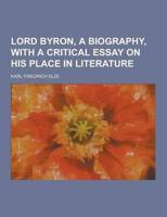 Lord Byron, a Biography, With a Critical Essay on His Place in Literature