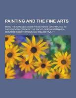 Painting and the Fine Arts; Being the Articles Under Those Heads Contributed to the Seventh Edition of the Encyclopaedia Britannica