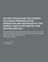 Pocket Ophthalmic Dictionary, Including Pronunciation, Derivation and Definition of the Words Used in Optometry and Ophthalmology; Together With a Com