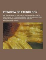 Principia of Ethnology; The Origin of Races and Color, With an Archeological Compendium of Ethiopian and Egyptian Civilization, from Years of Careful